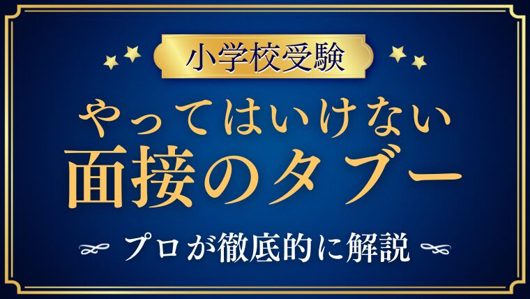 【小学校受験面接】不合格になるタブーとは？