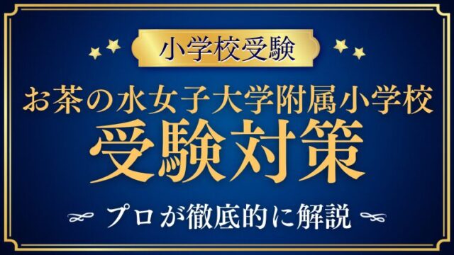 【お茶の水大学附属小学校】受験するならしておきたい対策をプロが解説
