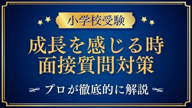 【小学校受験面接】成長を感じる時について質問されたら？プロが解説