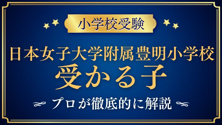 【日本女子大学附属豊明小学校】受かる子/合格する子の共通点と対策を徹底解説！