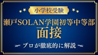 【瀬戸SOLAN学園初等中等部】面接で質問される内容をプロが解説！