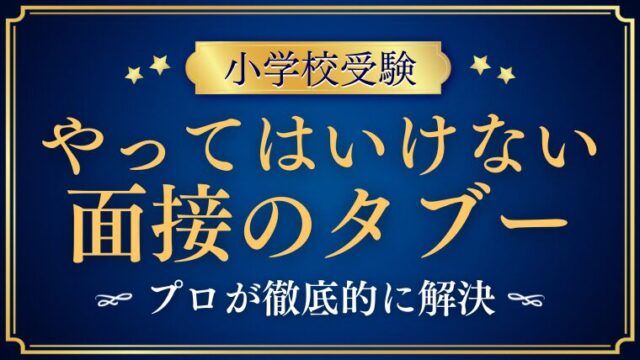 【小学校受験】面接で絶対に避けたいタブー10選｜元面接官が徹底解説