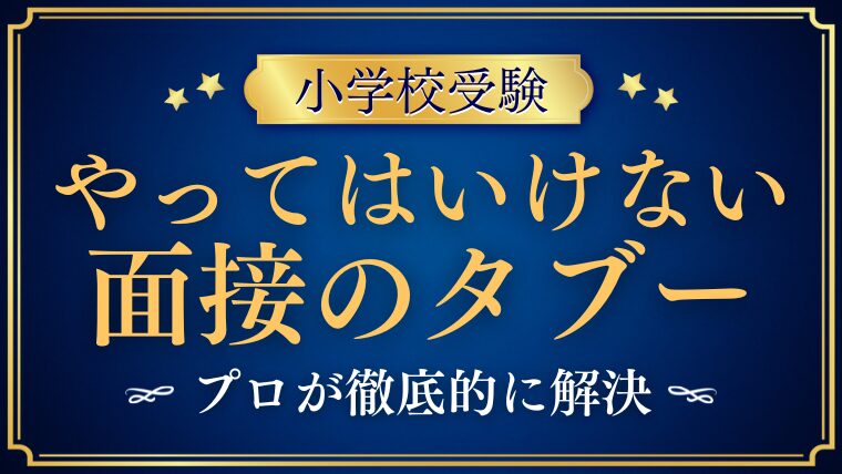 【小学校受験】面接で絶対に避けたいタブー10選｜元面接官が徹底解説
