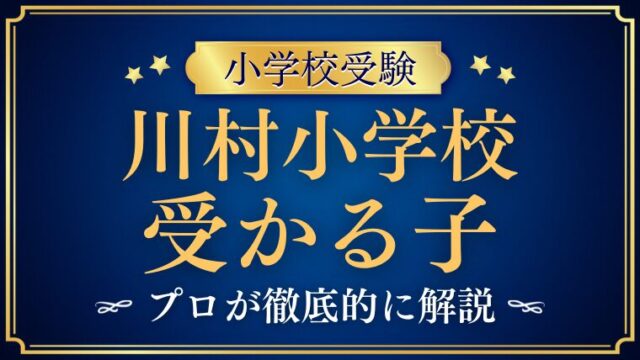 【川村小学校】受かる子とは？受かる子・合格に必要な条件をプロが徹底解説！