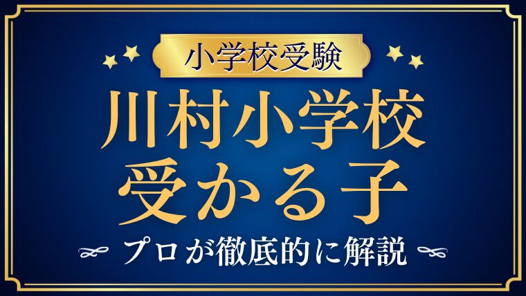 【川村小学校】受かる子とは？受かる子・合格に必要な条件をプロが徹底解説！