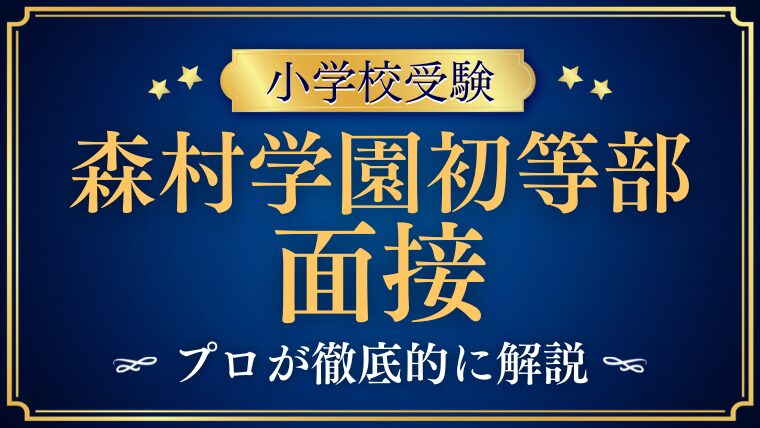 【森村学園初等部】面接は親だけ？形式とよく聞かれる質問・準備のコツを徹底解説