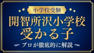 【開智所沢小学校】受かる子の特徴とは？プロが解説