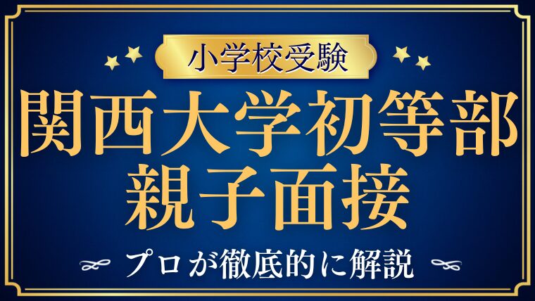 【関西大学初等部】親子面接は何を見られる？質問例と準備のポイントを徹底解説