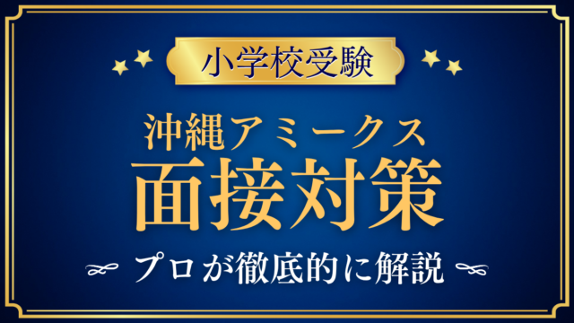 【沖縄アミークスインターナショナル小学校】親子面接の流れと準備｜聞かれる内容をプロが解説
