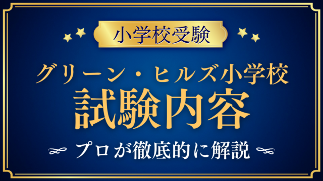 【グリーン・ヒルズ小学校】試験内容は？入学検定の内容と家庭の準備をプロが解説
