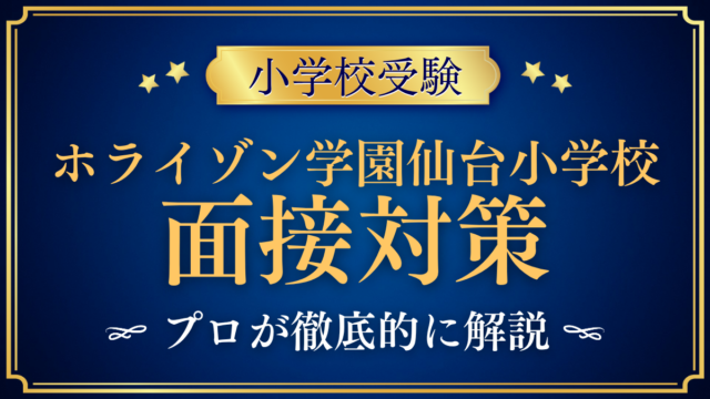 【ホライゾン学園仙台小学校】保護者面接の流れと準備｜聞かれやすい内容をプロが解説