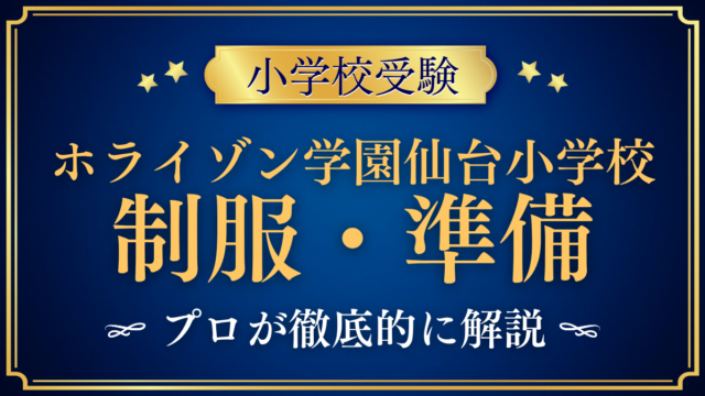 【ホライゾン学園仙台小学校】制服・入学準備をプロが解説｜指定品と入学までの流れ