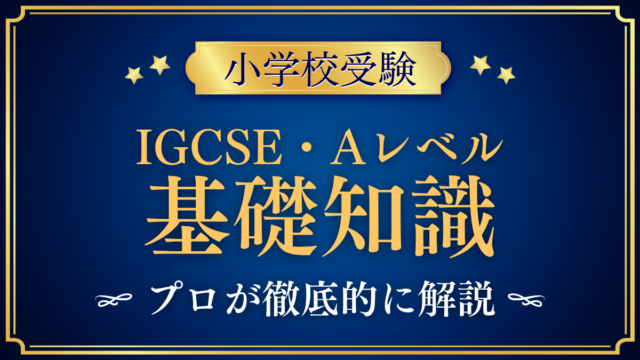 【小学校受験】IGCSE・Aレベルとは？英国式の中学・高校段階の資格を親向けに解説