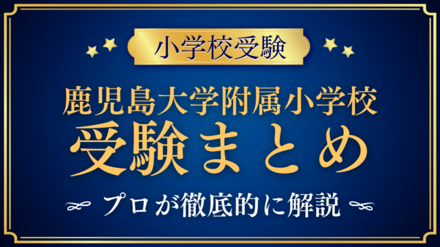 【鹿児島大学教育学部附属小学校】受験情報まとめ｜通学区域・抽選・選考日程をプロが解説