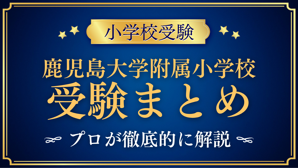 【鹿児島大学教育学部附属小学校】受験情報まとめ｜通学区域・抽選・選考日程をプロが解説