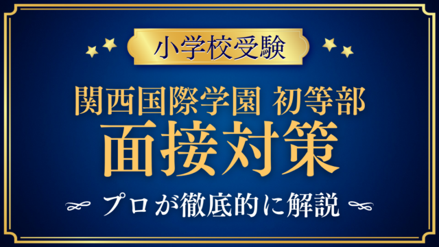 【関西国際学園 初等部】面接の流れと準備｜聞かれやすい内容をプロが解説