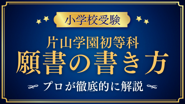 【片山学園初等科】願書の書き方｜Web出願の流れと準備をプロが解説