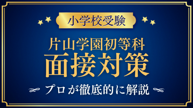 【片山学園初等科】親子面接の流れと準備｜聞かれやすい内容をプロが解説