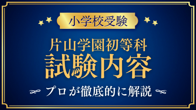 【片山学園初等科】試験内容は？考査の内容と家庭の準備をプロが解説