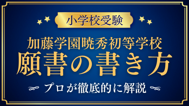 【加藤学園暁秀初等学校】願書の書き方｜出願書類と準備のコツをプロが解説