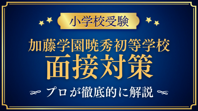【加藤学園暁秀初等学校】面接の流れと準備｜聞かれやすい内容をプロが解説