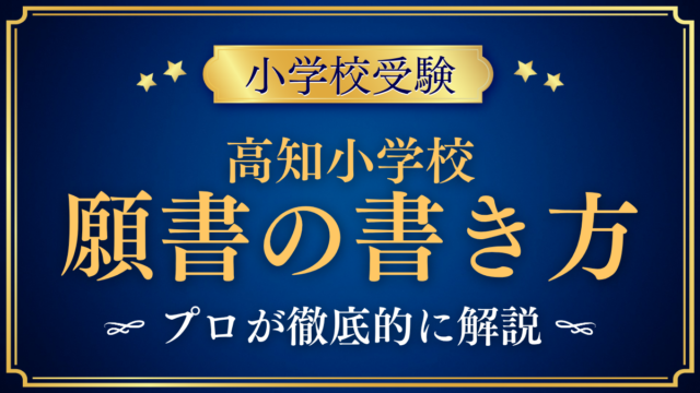 【高知小学校】願書の書き方｜入学志願書の記入と出願の流れをプロが解説