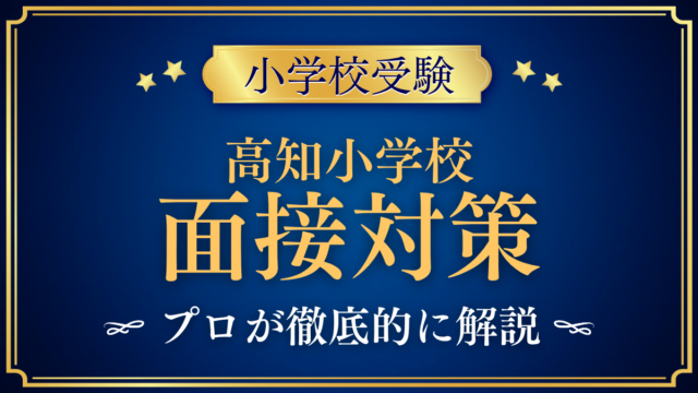 【高知小学校】面接の流れと準備｜親子での面接で聞かれやすい内容をプロが解説