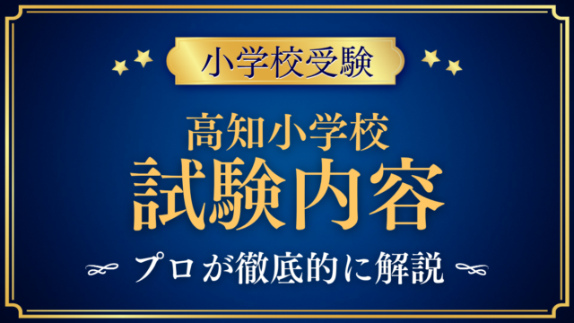 【高知小学校】試験内容は？考査の内容・面接と家庭の準備をプロが解説