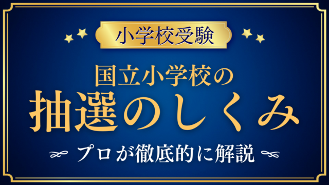 【小学校受験】国立小学校の抽選のしくみ｜考査の前か後かをプロが解説