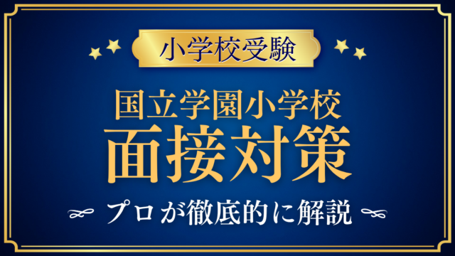 【国立学園小学校】面接の流れと準備｜聞かれやすい内容をプロが解説