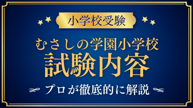 【むさしの学園小学校】試験内容は？入学考査の内容と家庭の準備をプロが解説