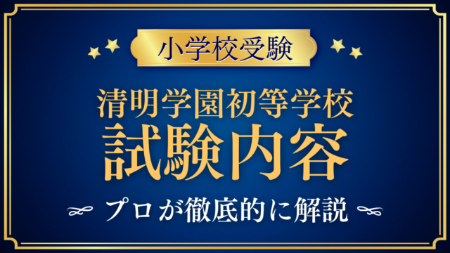 【清明学園初等学校】試験内容は？考査の内容と家庭の準備をプロが解説
