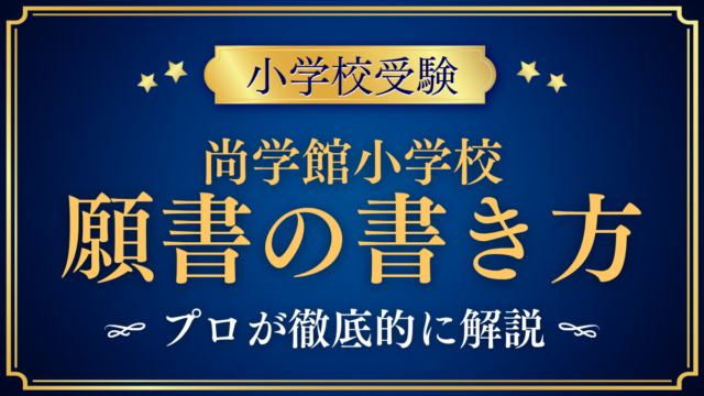 【尚学館小学校】願書の書き方｜出願の流れと家庭の考えのまとめ方をプロが解説