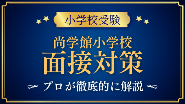【尚学館小学校】保護者同伴の面接の流れと準備｜聞かれやすい内容をプロが解説
