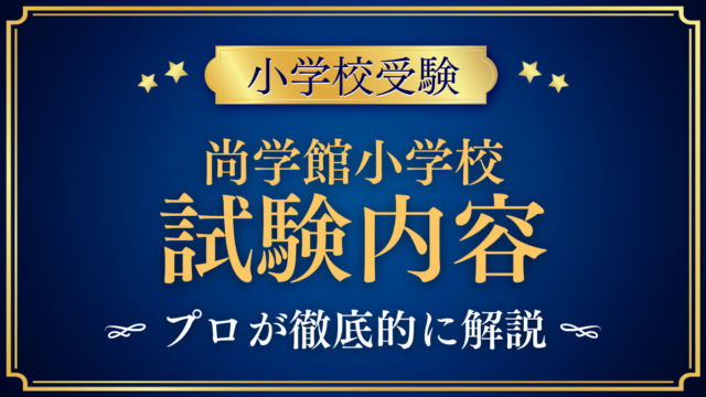【尚学館小学校】試験内容は？総合問題・保護者同伴の面接と家庭の準備をプロが解説