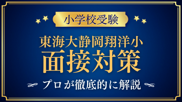 【東海大学付属静岡翔洋小学校】園児面接・保護者面接の準備｜聞かれやすい内容をプロが解説