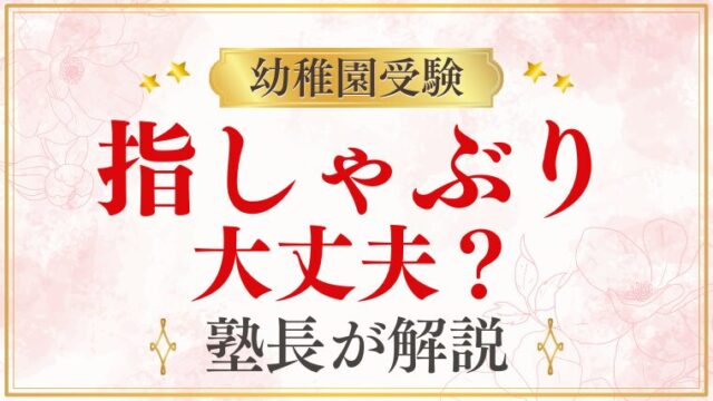 【幼稚園受験】指しゃぶりは大丈夫？評価への影響と受験前にできる対策を解説