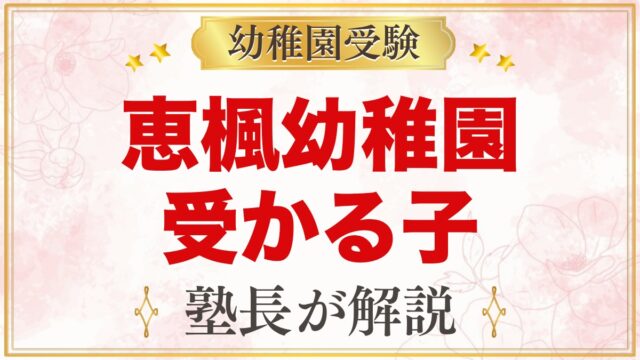 恵楓幼稚園に受かる子の特徴｜大切な4つのことから考える家庭の準備