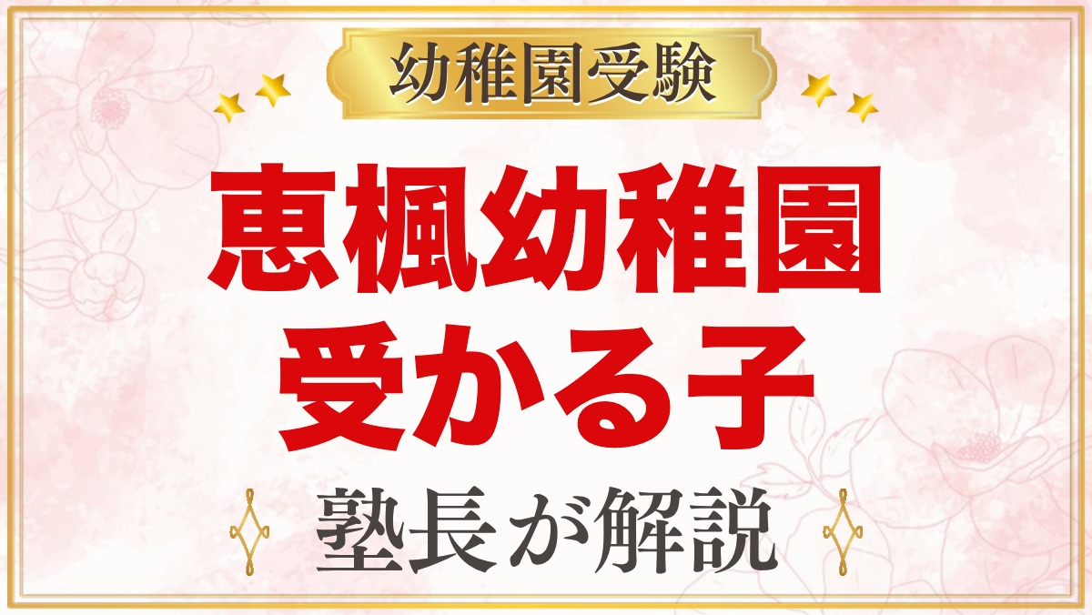 恵楓幼稚園に受かる子の特徴｜大切な4つのことから考える家庭の準備