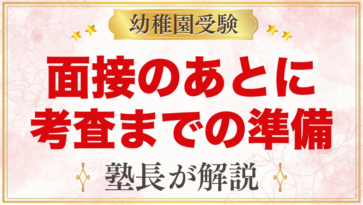 親の面接が終わったら｜子どもの考査までの1〜2週間でやっておきたいこと【元面接官】