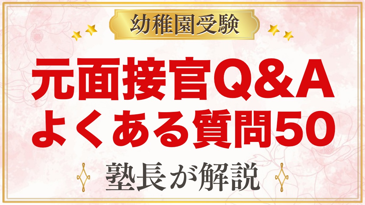 【元面接官Q&A】幼稚園受験のよくある質問50｜願書・面接・考査・併願・費用